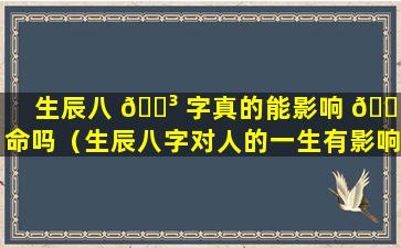 生辰八 🌳 字真的能影响 🐟 命吗（生辰八字对人的一生有影响吗）